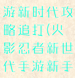 火影忍者手游新时代攻略追打(火影忍者新世代手游新手攻略)