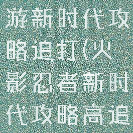 火影忍者手游新时代攻略追打(火影忍者新时代攻略高追打)