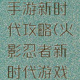 火影忍者手游新时代攻略(火影忍者新时代游戏攻略)