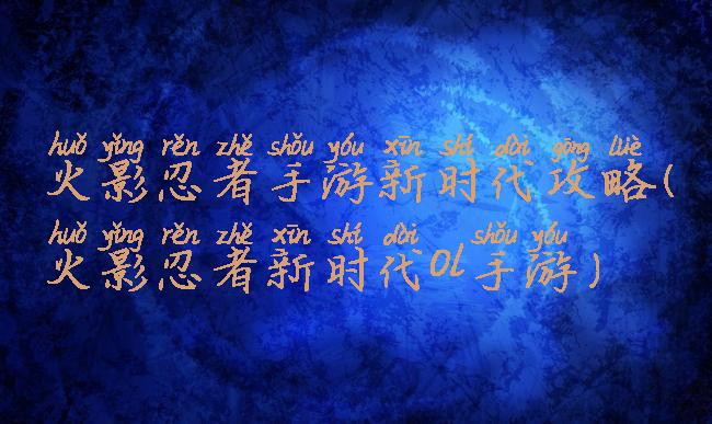 火影忍者手游新时代攻略(火影忍者新时代ol手游)