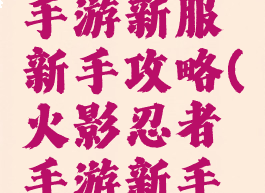 火影忍者手游新服新手攻略(火影忍者手游新手入门)