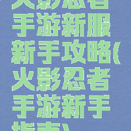 火影忍者手游新服新手攻略(火影忍者手游新手指南)
