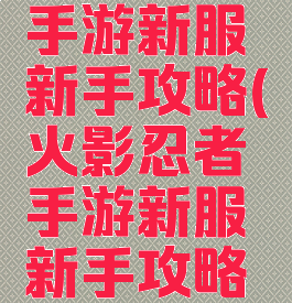 火影忍者手游新服新手攻略(火影忍者手游新服新手攻略视频)