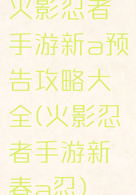 火影忍者手游新a预告攻略大全(火影忍者手游新春a忍)