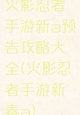 火影忍者手游新a预告攻略大全(火影忍者手游新春a)