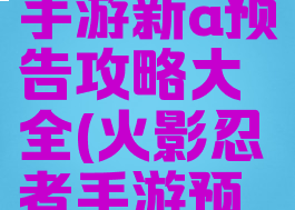 火影忍者手游新a预告攻略大全(火影忍者手游预告忍者)