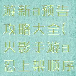 火影忍者手游新a预告攻略大全(火影手游a忍上架顺序)