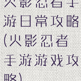 火影忍者手游日常攻略(火影忍者手游游戏攻略)