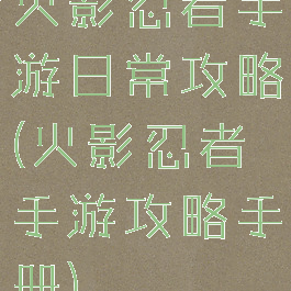 火影忍者手游日常攻略(火影忍者手游攻略手册)