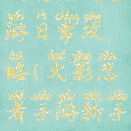 火影忍者手游日常攻略(火影忍者手游新手必看攻略)