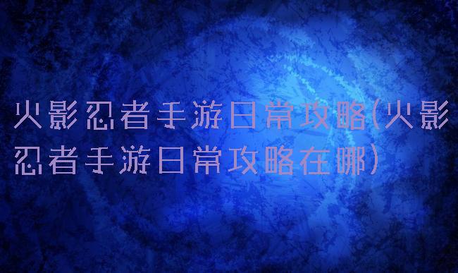 火影忍者手游日常攻略(火影忍者手游日常攻略在哪)