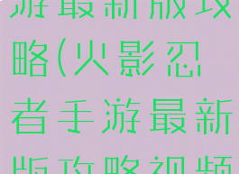 火影忍者手游最新版攻略(火影忍者手游最新版攻略视频)