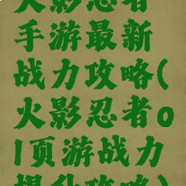 火影忍者手游最新战力攻略(火影忍者ol页游战力提升攻略)