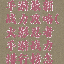 火影忍者手游最新战力攻略(火影忍者手游战力排行榜怎么打开)