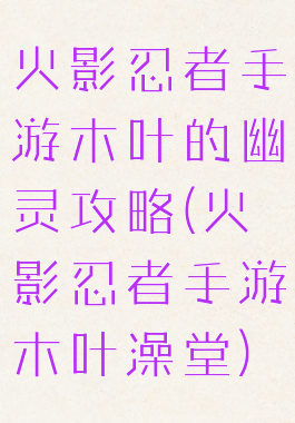 火影忍者手游木叶的幽灵攻略(火影忍者手游木叶澡堂)