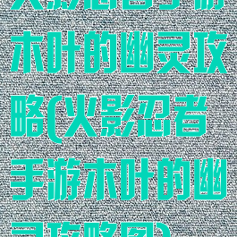 火影忍者手游木叶的幽灵攻略(火影忍者手游木叶的幽灵攻略图)