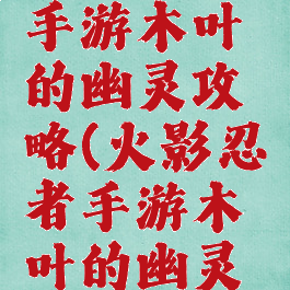 火影忍者手游木叶的幽灵攻略(火影忍者手游木叶的幽灵攻略大全)