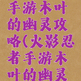 火影忍者手游木叶的幽灵攻略(火影忍者手游木叶的幽灵攻略视频)