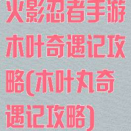 火影忍者手游木叶奇遇记攻略(木叶丸奇遇记攻略)