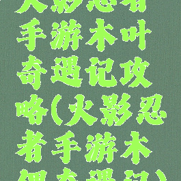 火影忍者手游木叶奇遇记攻略(火影忍者手游木偶奇遇记)