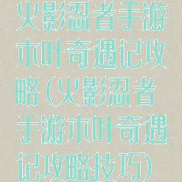 火影忍者手游木叶奇遇记攻略(火影忍者手游木叶奇遇记攻略技巧)