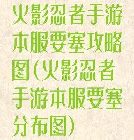 火影忍者手游本服要塞攻略图(火影忍者手游本服要塞分布图)