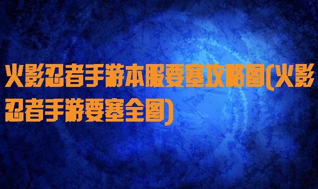 火影忍者手游本服要塞攻略图(火影忍者手游要塞全图)