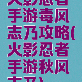 火影忍者手游毒风志乃攻略(火影忍者手游秋风志乃)