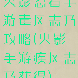 火影忍者手游毒风志乃攻略(火影手游疾风志乃获得)