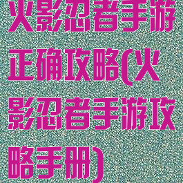 火影忍者手游正确攻略(火影忍者手游攻略手册)