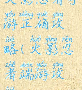 火影忍者手游正确攻略(火影忍者端游攻略)