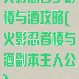 火影忍者手游樱与酒攻略(火影忍者樱与酒副本主人公)