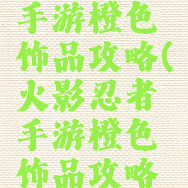 火影忍者手游橙色饰品攻略(火影忍者手游橙色饰品攻略图)