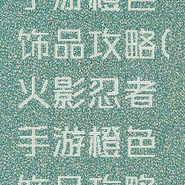 火影忍者手游橙色饰品攻略(火影忍者手游橙色饰品攻略视频)