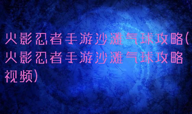 火影忍者手游沙滩气球攻略(火影忍者手游沙滩气球攻略视频)
