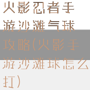 火影忍者手游沙滩气球攻略(火影手游沙滩球怎么打)