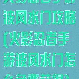 火影忍者手游波风水门攻略(火影忍者手游波风水门怎么免费获得)