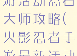 火影忍者手游活动忍者大师攻略(火影忍者手游最新活动攻略)