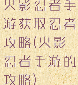 火影忍者手游获取忍者攻略(火影忍者手游的攻略)