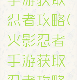 火影忍者手游获取忍者攻略(火影忍者手游获取忍者攻略技巧)