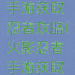 火影忍者手游获取忍者攻略(火影忍者手游获取忍者方法)