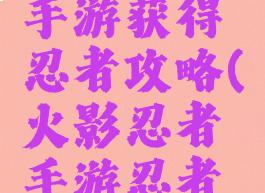 火影忍者手游获得忍者攻略(火影忍者手游忍者获得方法)