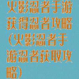 火影忍者手游获得忍者攻略(火影忍者手游忍者获取攻略)
