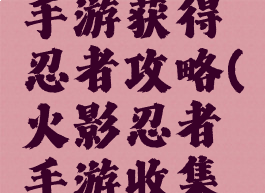 火影忍者手游获得忍者攻略(火影忍者手游收集忍者攻略)