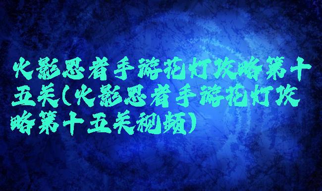 火影忍者手游花灯攻略第十五关(火影忍者手游花灯攻略第十五关视频)