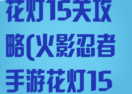 火影忍者手游花灯15关攻略(火影忍者手游花灯15关攻略大全)