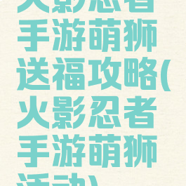 火影忍者手游萌狮送福攻略(火影忍者手游萌狮活动)