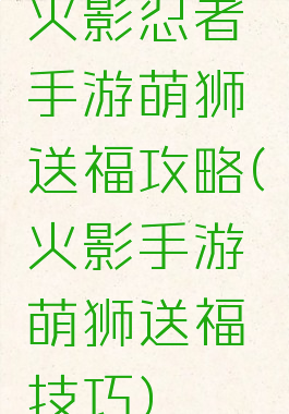 火影忍者手游萌狮送福攻略(火影手游萌狮送福技巧)