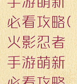 火影忍者手游萌新必看攻略(火影忍者手游萌新必看攻略视频)