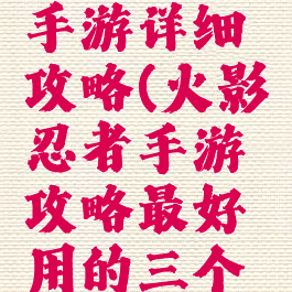 火影忍者手游详细攻略(火影忍者手游攻略最好用的三个忍者)